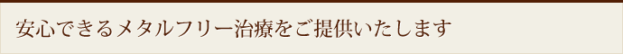 安心できるメタルフリー治療をご提供いたします