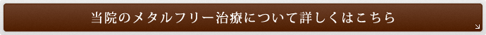 当院のメタルフリー治療について詳しくはこちら 