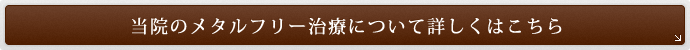 当院のメタルフリー治療について詳しくはこちら 