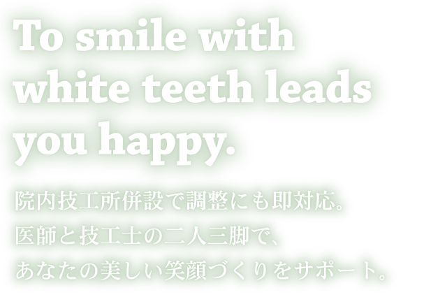 To smile with white teeth leads you happy.院内技工所併設で調整にも即対応。医師と技工士の二人三脚で、あなたの美しい笑顔づくりをサポート。