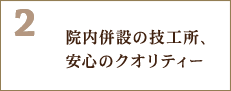 2.院内併設の技工所、安心のクオリティー