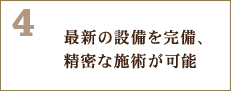 4.最新の設備を完備、精密な施術が可能