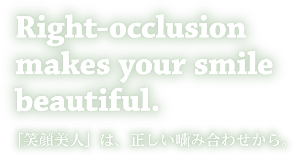 Right-occlusion makes your mouth beautiful.「笑顔美人」は、正しい噛み合わせから。