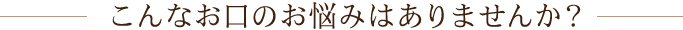 こんなお口のお悩みはありませんか？