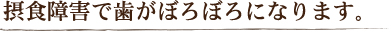 摂食障害で歯がぼろぼろになります。