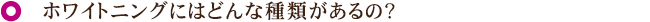 ホワイトニングにはどんな種類があるの？